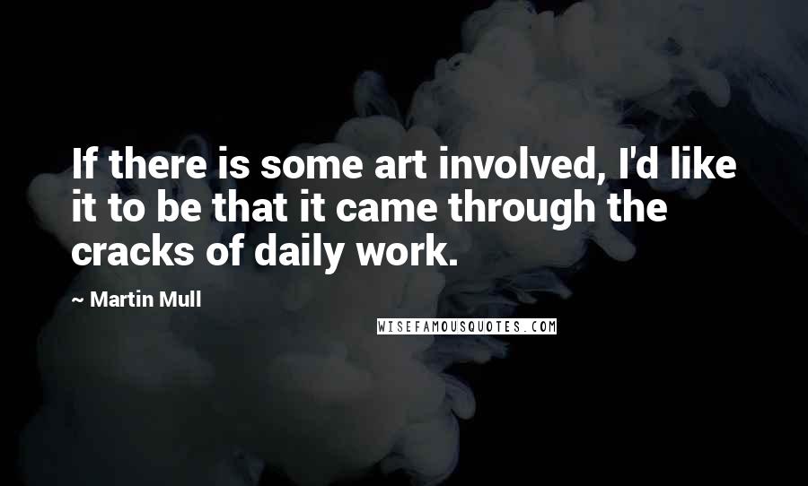 Martin Mull Quotes: If there is some art involved, I'd like it to be that it came through the cracks of daily work.