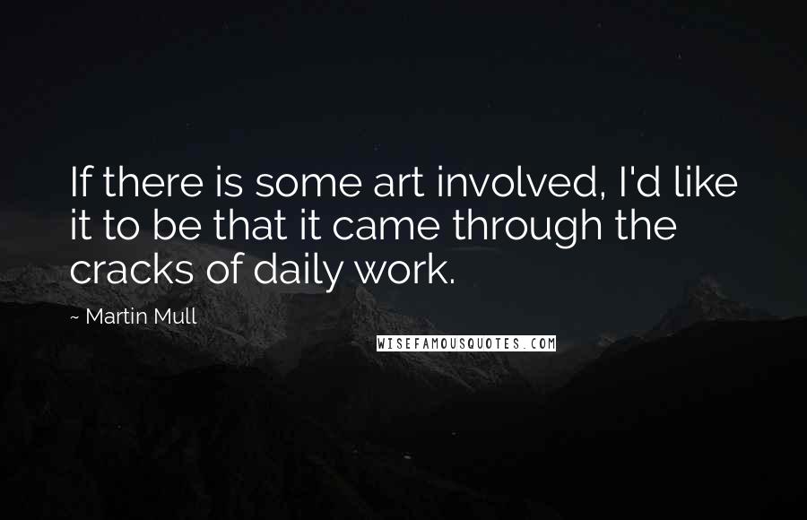 Martin Mull Quotes: If there is some art involved, I'd like it to be that it came through the cracks of daily work.