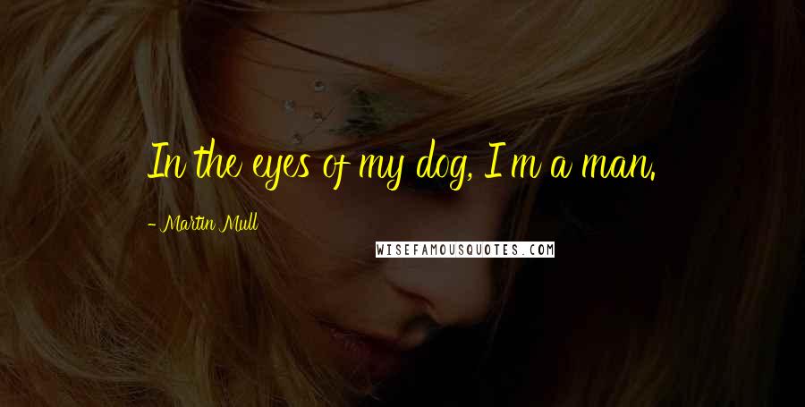 Martin Mull Quotes: In the eyes of my dog, I'm a man.