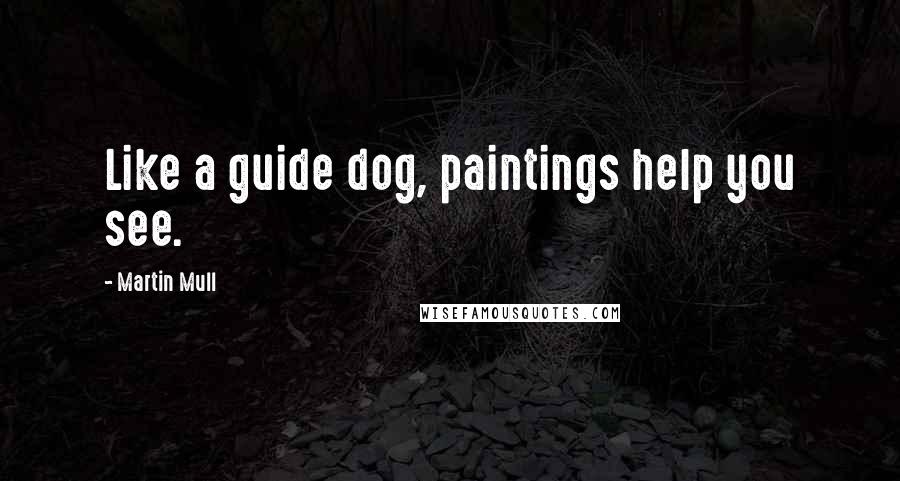 Martin Mull Quotes: Like a guide dog, paintings help you see.