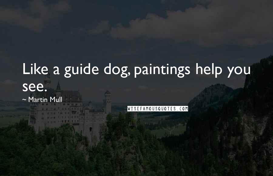 Martin Mull Quotes: Like a guide dog, paintings help you see.