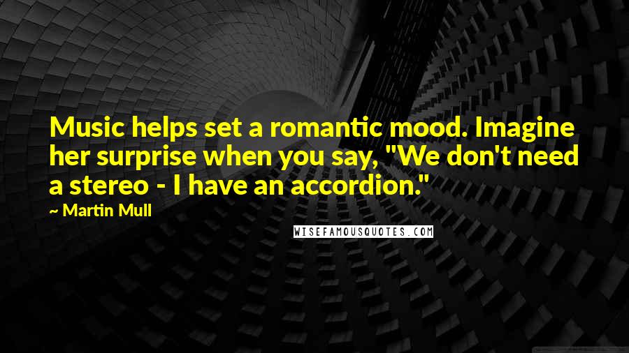 Martin Mull Quotes: Music helps set a romantic mood. Imagine her surprise when you say, "We don't need a stereo - I have an accordion."