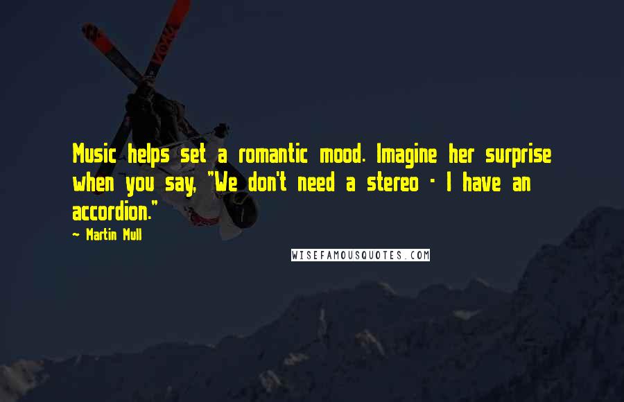 Martin Mull Quotes: Music helps set a romantic mood. Imagine her surprise when you say, "We don't need a stereo - I have an accordion."