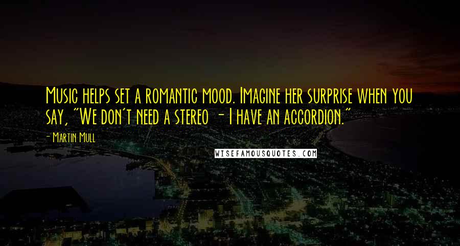 Martin Mull Quotes: Music helps set a romantic mood. Imagine her surprise when you say, "We don't need a stereo - I have an accordion."