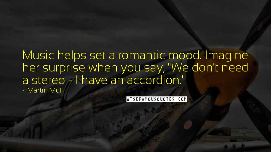 Martin Mull Quotes: Music helps set a romantic mood. Imagine her surprise when you say, "We don't need a stereo - I have an accordion."