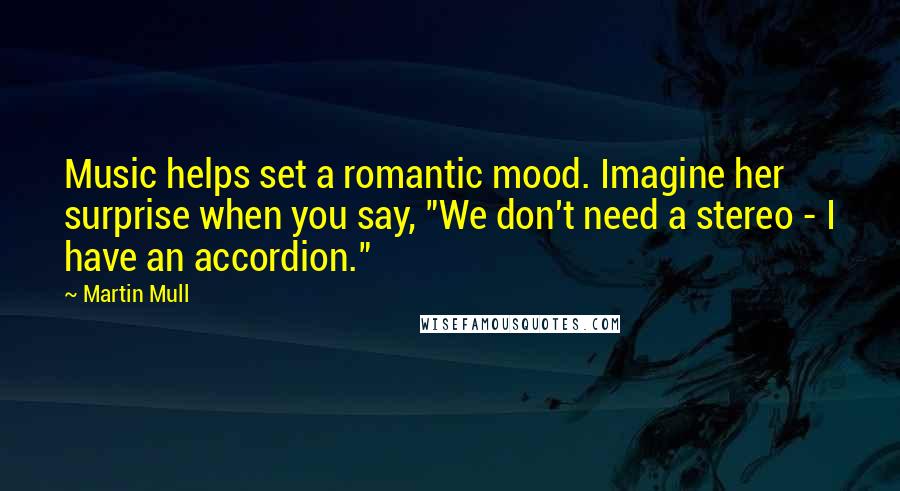 Martin Mull Quotes: Music helps set a romantic mood. Imagine her surprise when you say, "We don't need a stereo - I have an accordion."