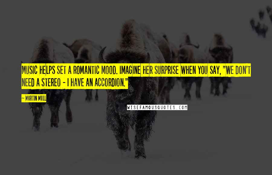 Martin Mull Quotes: Music helps set a romantic mood. Imagine her surprise when you say, "We don't need a stereo - I have an accordion."