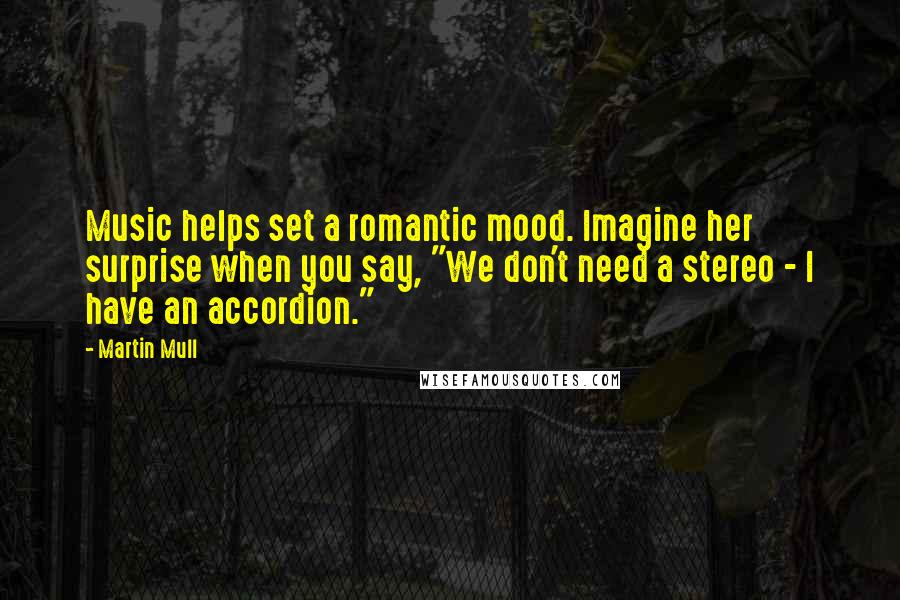 Martin Mull Quotes: Music helps set a romantic mood. Imagine her surprise when you say, "We don't need a stereo - I have an accordion."