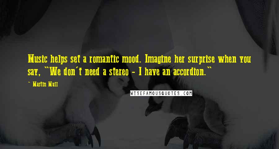 Martin Mull Quotes: Music helps set a romantic mood. Imagine her surprise when you say, "We don't need a stereo - I have an accordion."