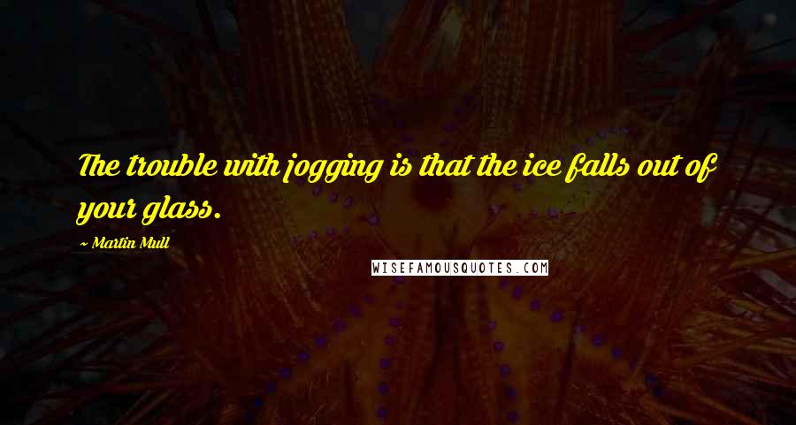 Martin Mull Quotes: The trouble with jogging is that the ice falls out of your glass.