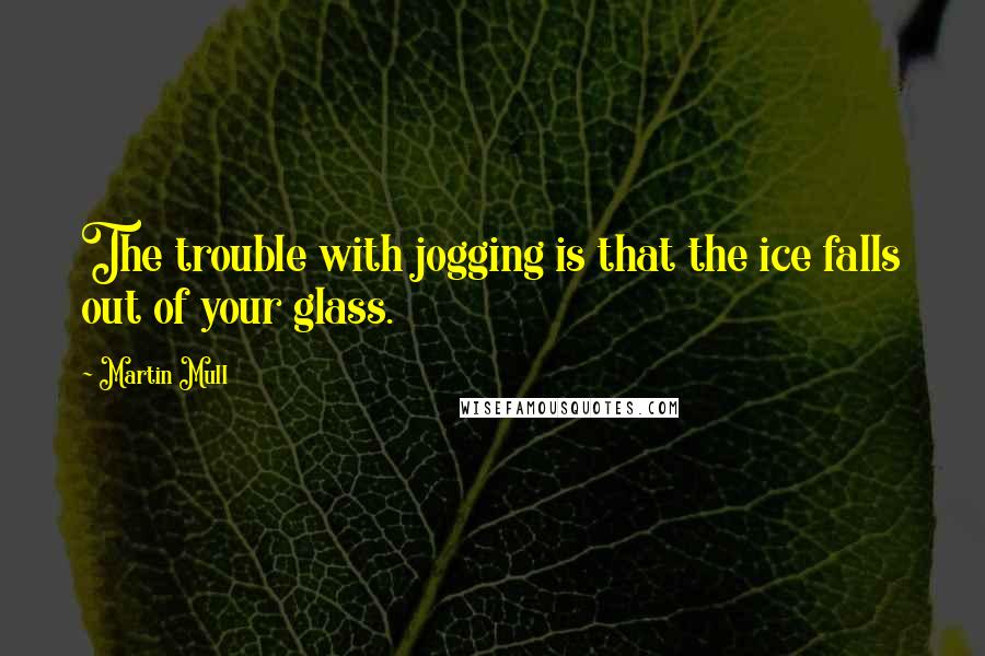 Martin Mull Quotes: The trouble with jogging is that the ice falls out of your glass.