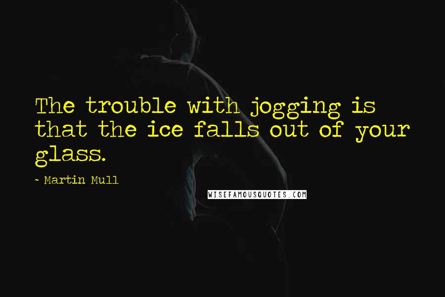 Martin Mull Quotes: The trouble with jogging is that the ice falls out of your glass.