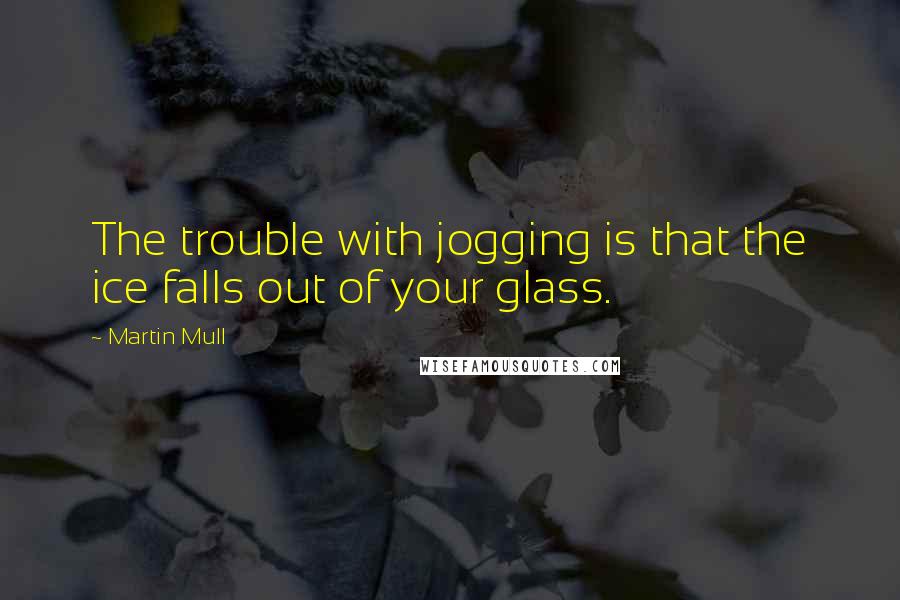 Martin Mull Quotes: The trouble with jogging is that the ice falls out of your glass.