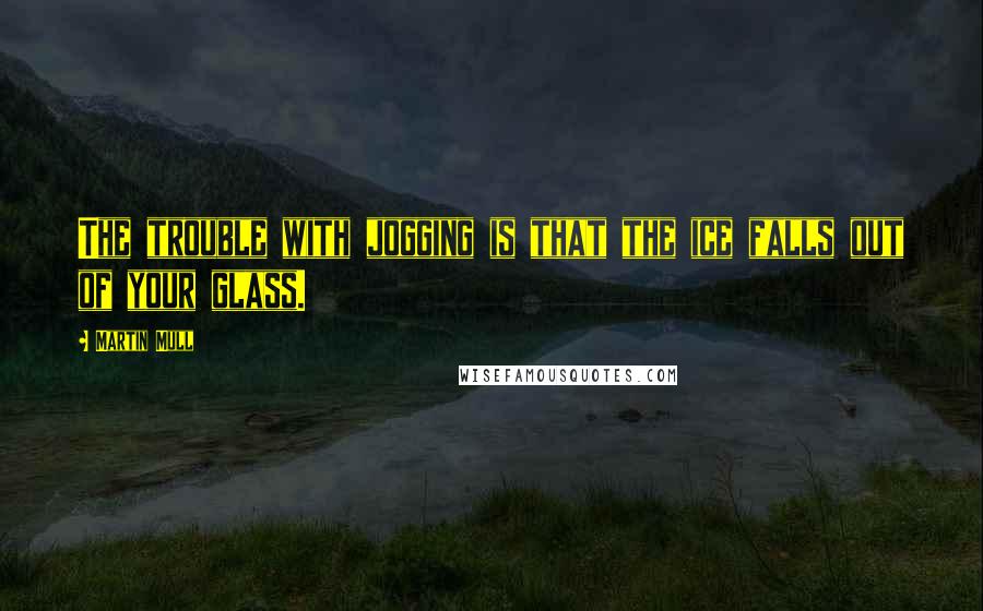 Martin Mull Quotes: The trouble with jogging is that the ice falls out of your glass.