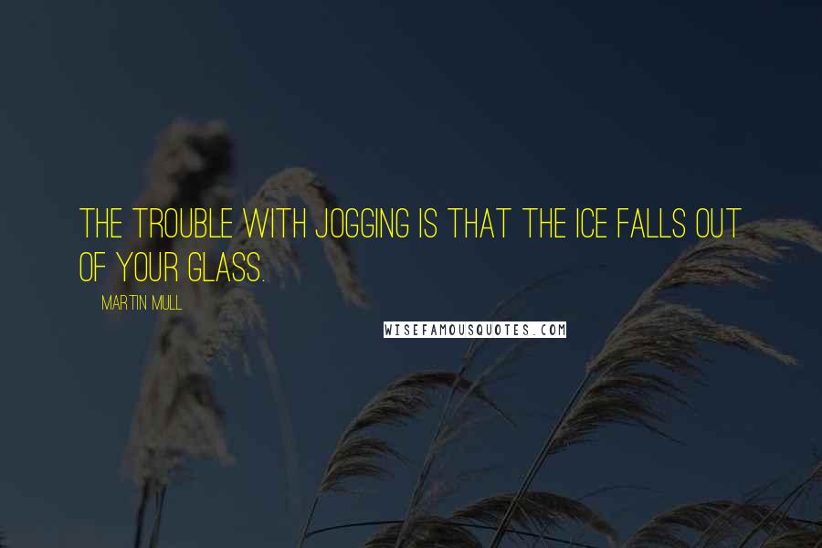 Martin Mull Quotes: The trouble with jogging is that the ice falls out of your glass.