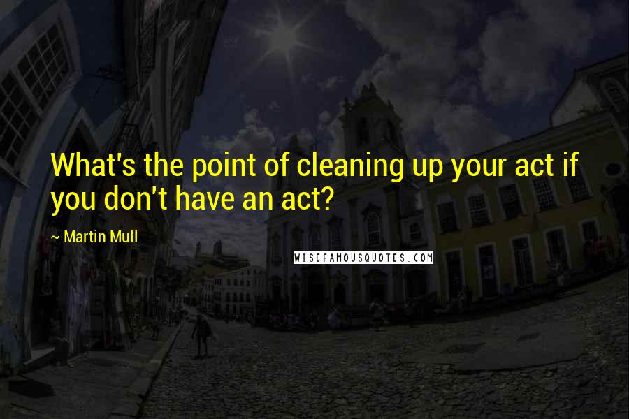 Martin Mull Quotes: What's the point of cleaning up your act if you don't have an act?