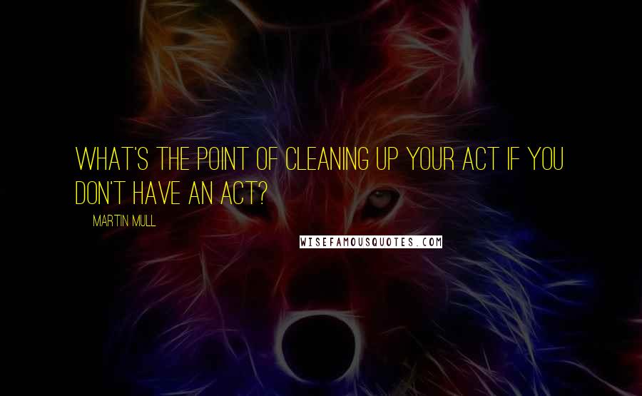 Martin Mull Quotes: What's the point of cleaning up your act if you don't have an act?