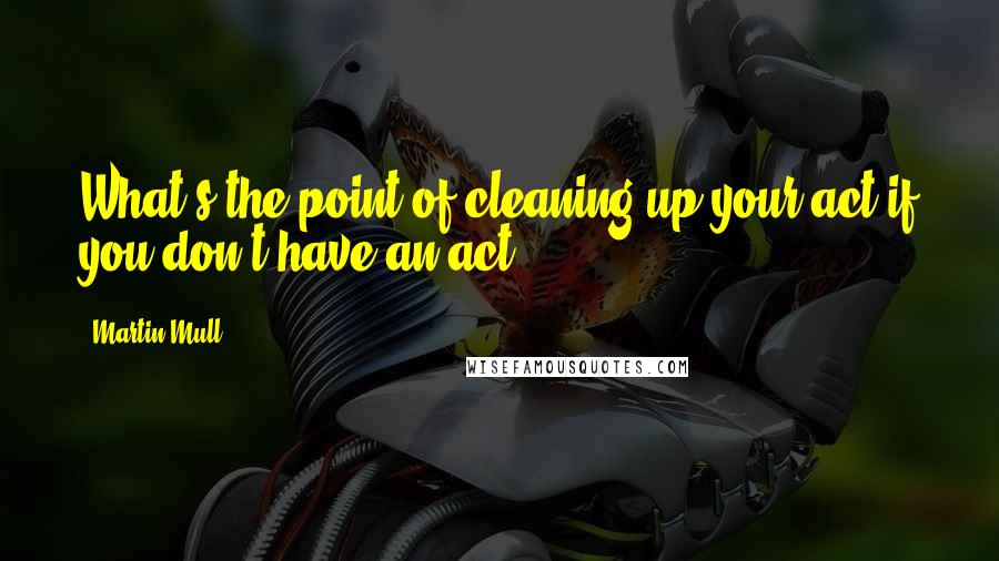 Martin Mull Quotes: What's the point of cleaning up your act if you don't have an act?