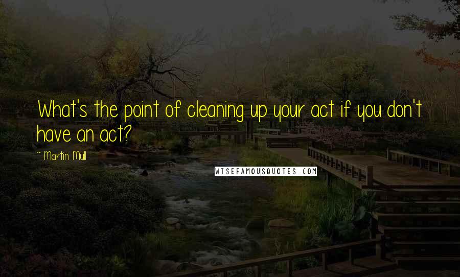 Martin Mull Quotes: What's the point of cleaning up your act if you don't have an act?