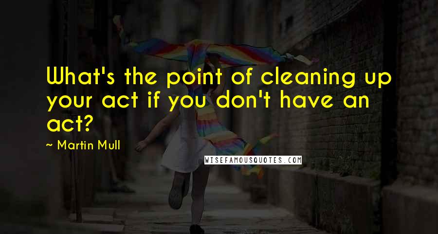 Martin Mull Quotes: What's the point of cleaning up your act if you don't have an act?