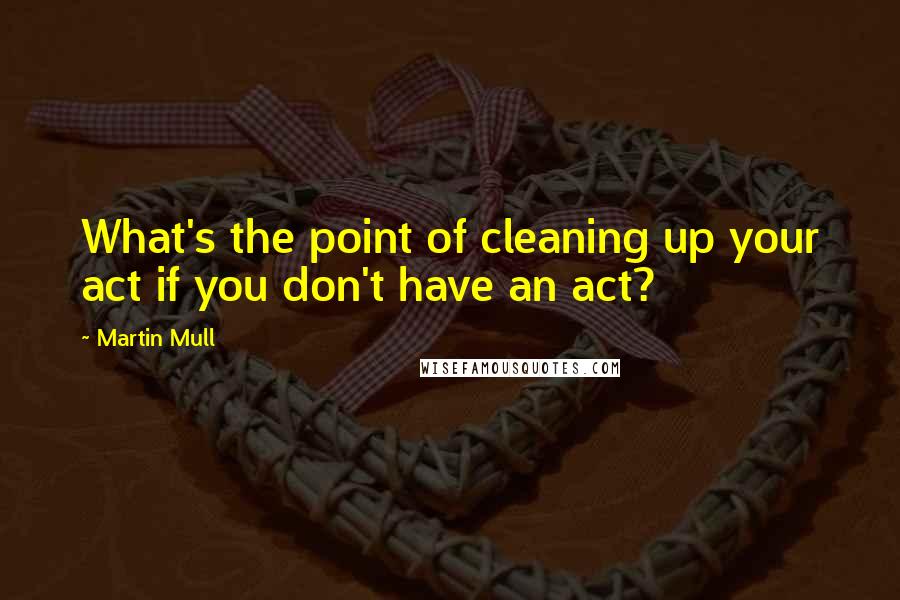 Martin Mull Quotes: What's the point of cleaning up your act if you don't have an act?