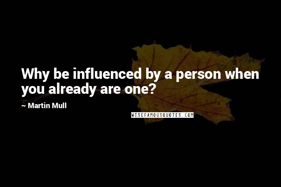 Martin Mull Quotes: Why be influenced by a person when you already are one?