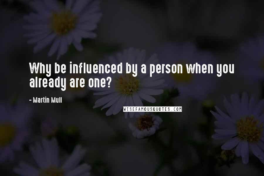 Martin Mull Quotes: Why be influenced by a person when you already are one?