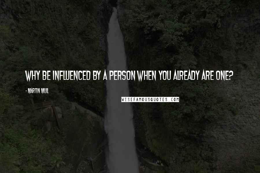 Martin Mull Quotes: Why be influenced by a person when you already are one?