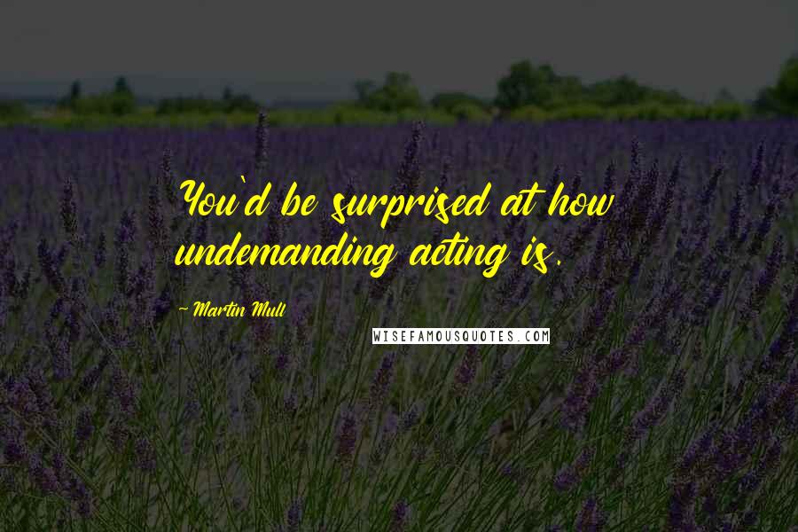 Martin Mull Quotes: You'd be surprised at how undemanding acting is.