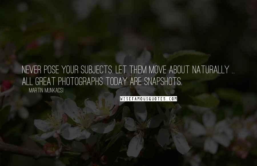Martin Munkacsi Quotes: Never pose your subjects. Let them move about naturally ... All great photographs today are snapshots.
