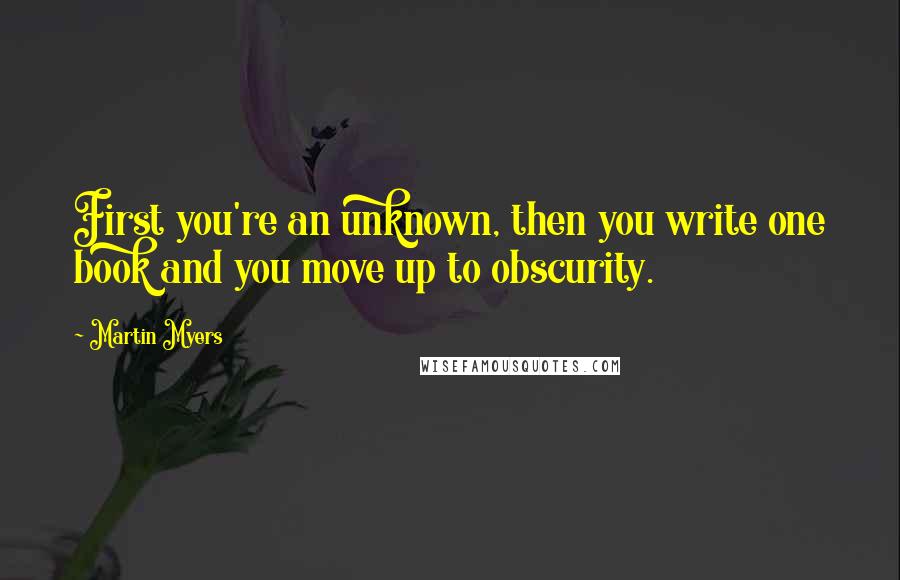 Martin Myers Quotes: First you're an unknown, then you write one book and you move up to obscurity.