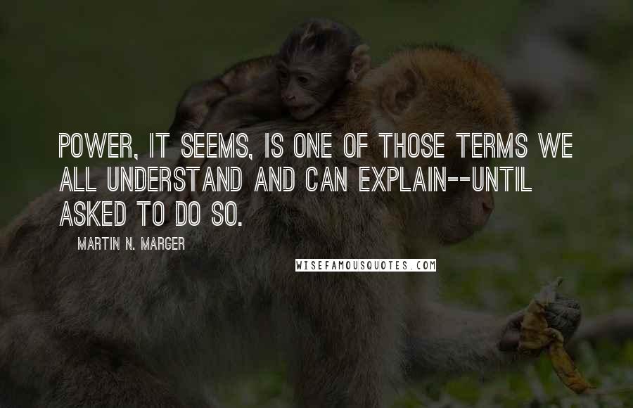 Martin N. Marger Quotes: Power, it seems, is one of those terms we all understand and can explain--until asked to do so.