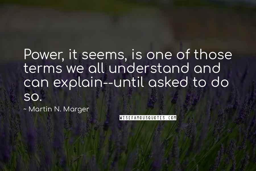 Martin N. Marger Quotes: Power, it seems, is one of those terms we all understand and can explain--until asked to do so.