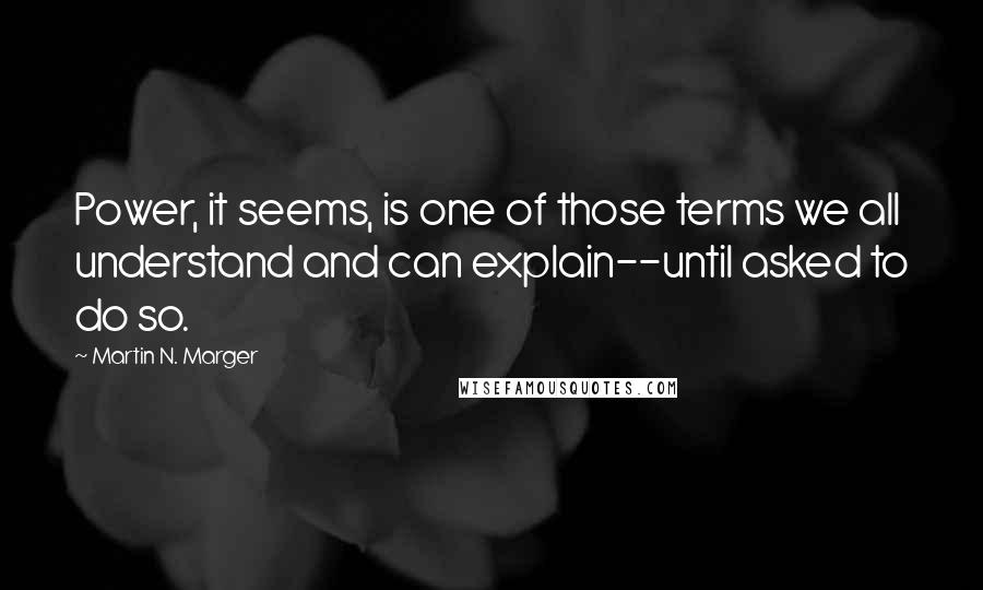 Martin N. Marger Quotes: Power, it seems, is one of those terms we all understand and can explain--until asked to do so.