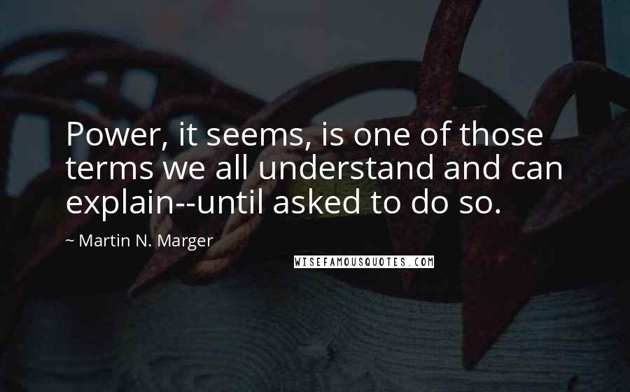 Martin N. Marger Quotes: Power, it seems, is one of those terms we all understand and can explain--until asked to do so.