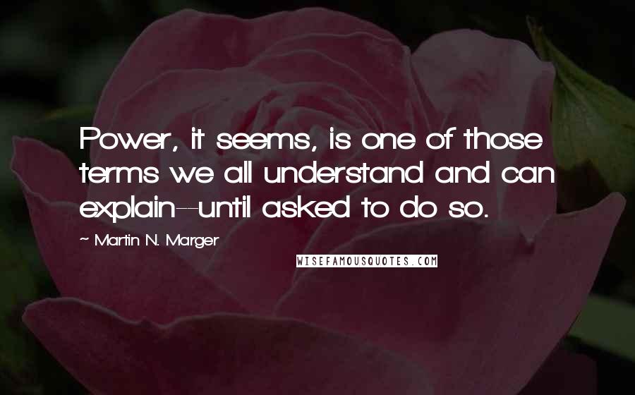 Martin N. Marger Quotes: Power, it seems, is one of those terms we all understand and can explain--until asked to do so.