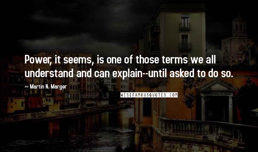 Martin N. Marger Quotes: Power, it seems, is one of those terms we all understand and can explain--until asked to do so.