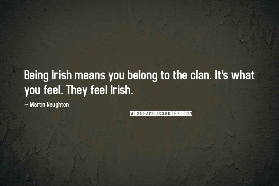 Martin Naughton Quotes: Being Irish means you belong to the clan. It's what you feel. They feel Irish.