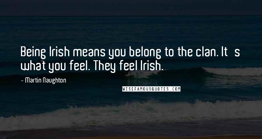 Martin Naughton Quotes: Being Irish means you belong to the clan. It's what you feel. They feel Irish.