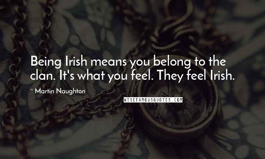 Martin Naughton Quotes: Being Irish means you belong to the clan. It's what you feel. They feel Irish.