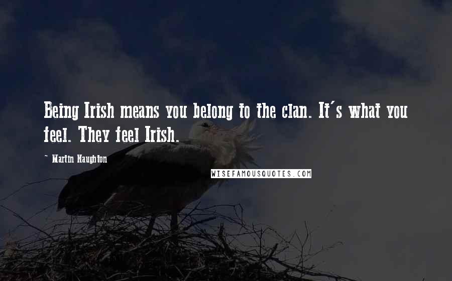 Martin Naughton Quotes: Being Irish means you belong to the clan. It's what you feel. They feel Irish.