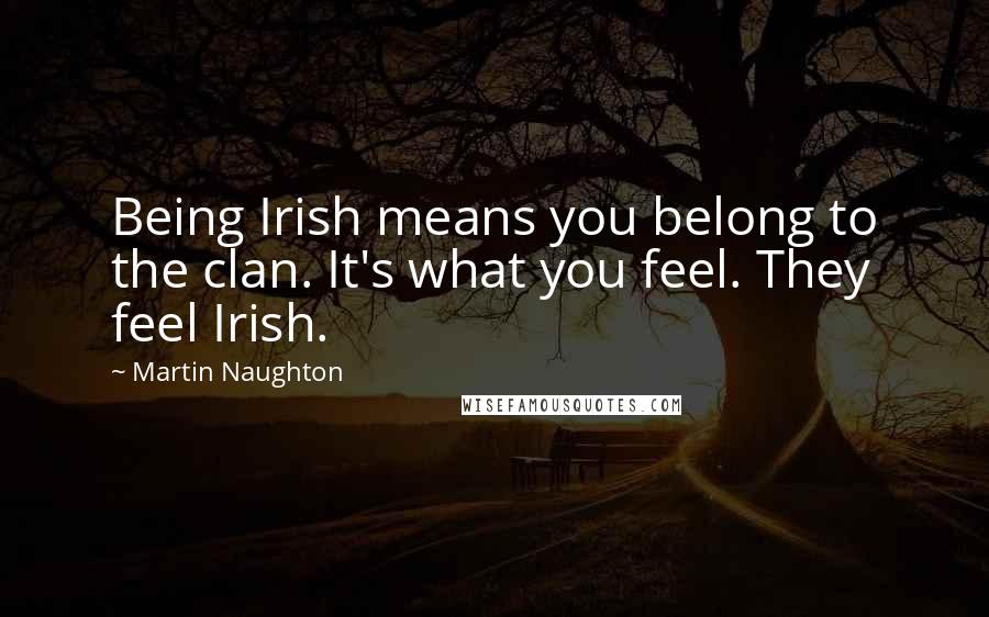 Martin Naughton Quotes: Being Irish means you belong to the clan. It's what you feel. They feel Irish.