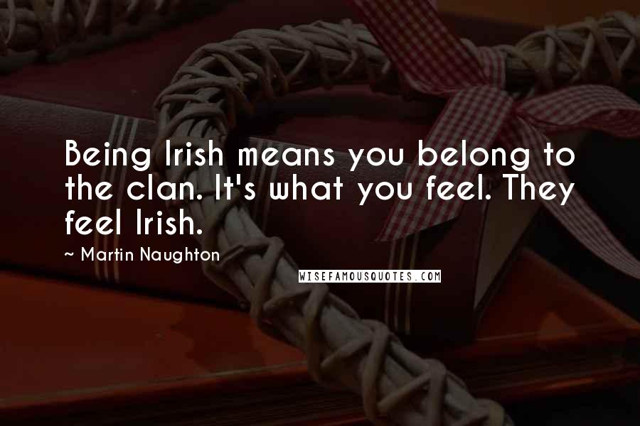 Martin Naughton Quotes: Being Irish means you belong to the clan. It's what you feel. They feel Irish.