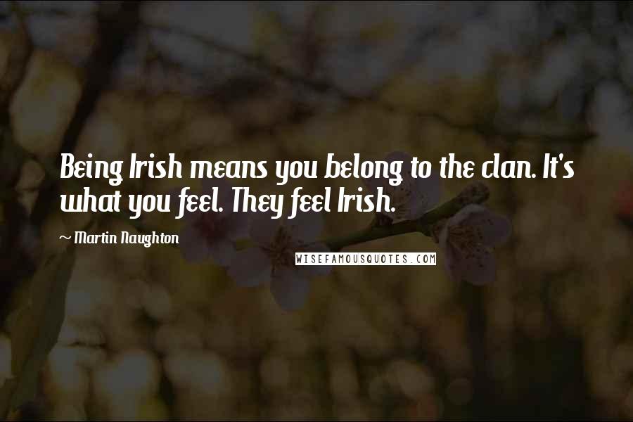 Martin Naughton Quotes: Being Irish means you belong to the clan. It's what you feel. They feel Irish.