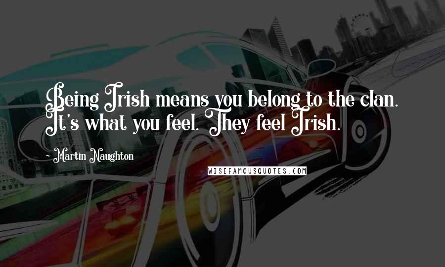 Martin Naughton Quotes: Being Irish means you belong to the clan. It's what you feel. They feel Irish.