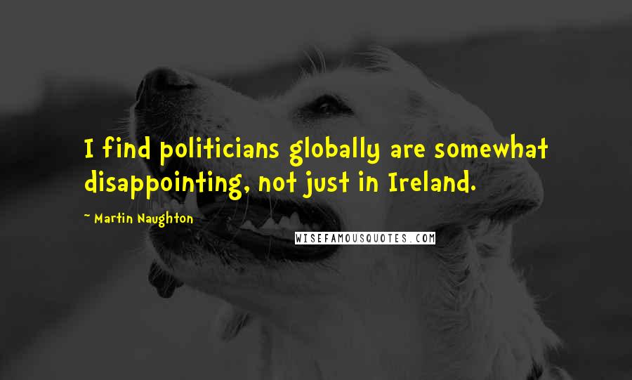 Martin Naughton Quotes: I find politicians globally are somewhat disappointing, not just in Ireland.