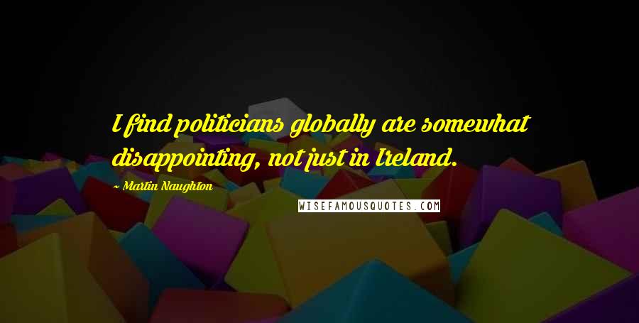 Martin Naughton Quotes: I find politicians globally are somewhat disappointing, not just in Ireland.