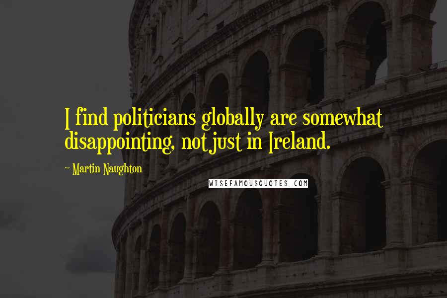 Martin Naughton Quotes: I find politicians globally are somewhat disappointing, not just in Ireland.