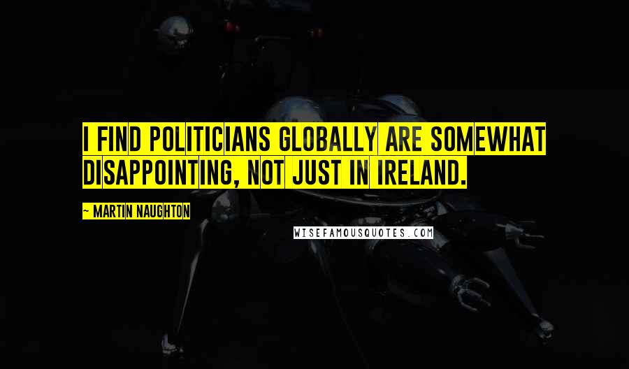 Martin Naughton Quotes: I find politicians globally are somewhat disappointing, not just in Ireland.