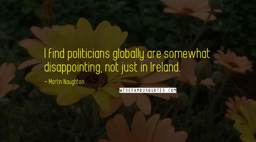 Martin Naughton Quotes: I find politicians globally are somewhat disappointing, not just in Ireland.